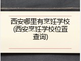 西安哪里有烹饪学校(西安烹饪学校位置查询)