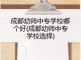 成都幼师中专学校哪个好(成都幼师中专学校选择)