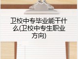 卫校中专毕业能干什么(卫校中专生职业方向)