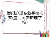 厦门护理专业学校同安(厦门同安护理学校)