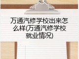 万通汽修学校出来怎么样(万通汽修学校就业情况)