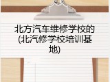 北方汽车维修学校的(北汽修学校培训基地)