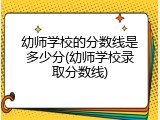 幼师学校的分数线是多少分(幼师学校录取分数线)