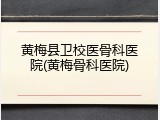黄梅县卫校医骨科医院(黄梅骨科医院)
