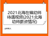 2021北海在编幼师待遇视频(2021北海幼师薪资情况)