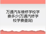 万通汽车维修学校学费多少(万通汽修学校学费查询)