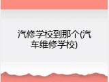 汽修学校到那个(汽车维修学校)