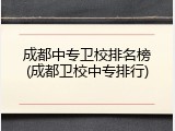 成都中专卫校排名榜(成都卫校中专排行)