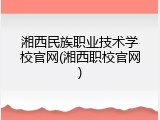 湘西民族职业技术学校官网(湘西职校官网)