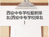 西安中专学校最新排名(西安中专学校排名)