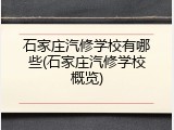 石家庄汽修学校有哪些(石家庄汽修学校概览)