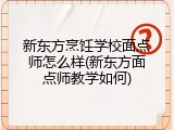 新东方烹饪学校面点师怎么样(新东方面点师教学如何)