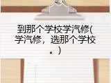 到那个学校学汽修(学汽修，选那个学校。)