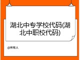 湖北中专学校代码(湖北中职校代码)