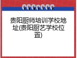 贵阳厨师培训学校地址(贵阳厨艺学校位置)