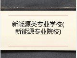 新能源类专业学校(新能源专业院校)