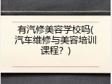 有汽修美容学校吗(汽车维修与美容培训课程？)
