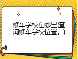 修车学校在哪里(查询修车学校位置。)