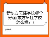 新东方烹饪学校哪个好(新东方烹饪学校怎么样？)