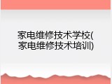 家电维修技术学校(家电维修技术培训)
