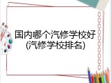 国内哪个汽修学校好(汽修学校排名)