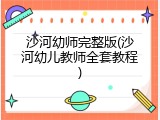 沙河幼师完整版(沙河幼儿教师全套教程)