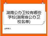 湖南公办卫校有哪些学校(湖南省公办卫校名单)