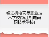 镇江机电高等职业技术学校(镇江机电高职技术学校)