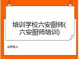 培训学校六安厨师(六安厨师培训)