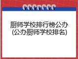 厨师学校排行榜公办(公办厨师学校排名)