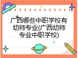 广西哪些中职学校有幼师专业(广西幼师专业中职学校)
