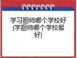 学习厨师哪个学校好(学厨师哪个学校最好)