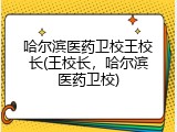 哈尔滨医药卫校王校长(王校长，哈尔滨医药卫校)