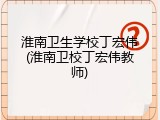 淮南卫生学校丁宏伟(淮南卫校丁宏伟教师)