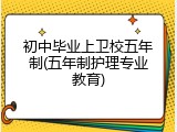 初中毕业上卫校五年制(五年制护理专业教育)