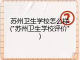 苏州卫生学校怎么样("苏州卫生学校评价")