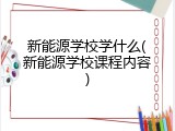新能源学校学什么(新能源学校课程内容)