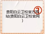 贵阳白云卫校官方网站(贵阳白云卫校官网)