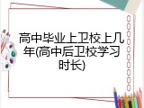 高中毕业上卫校上几年(高中后卫校学习时长)
