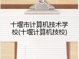 十堰市计算机技术学校(十堰计算机技校)