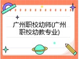 广州职校幼师(广州职校幼教专业)