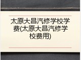 太原大昌汽修学校学费(太原大昌汽修学校费用)