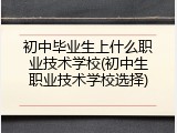 初中毕业生上什么职业技术学校(初中生职业技术学校选择)