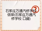 石家庄万通汽修学校 信誉(石家庄万通汽修学校 口碑)