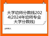 大学幼师分数线2024(2024年幼师专业大学分数线)