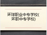 环球职业中专学校(环职中专学校)