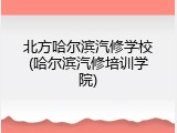 北方哈尔滨汽修学校(哈尔滨汽修培训学院)