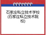 石家庄私立技术学校(石家庄私立技术院校)