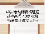 40岁考幼师资格证通过率高吗(40岁考幼师资格证难度大吗)