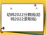 幼师2022分数线(幼师2022录取线)